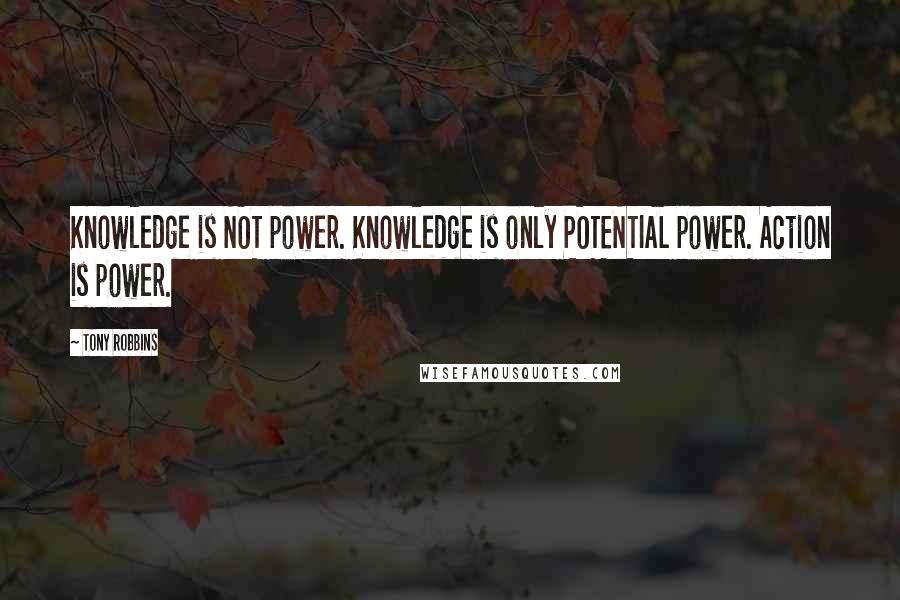 Tony Robbins Quotes: Knowledge is NOT power. Knowledge is only POTENTIAL power. Action is power.