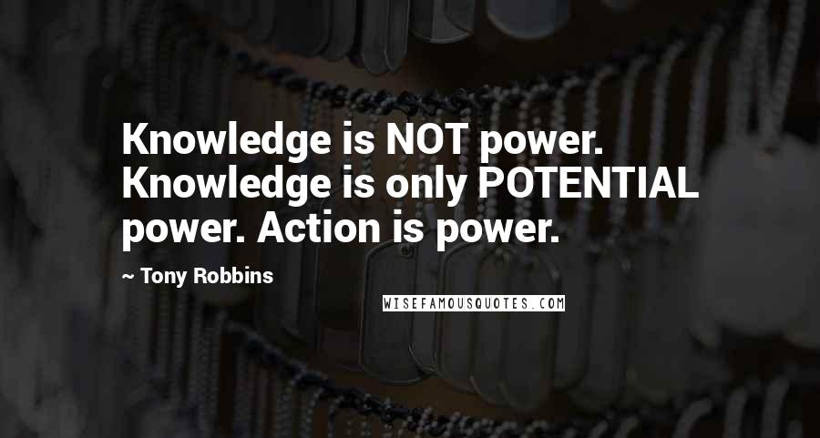 Tony Robbins Quotes: Knowledge is NOT power. Knowledge is only POTENTIAL power. Action is power.