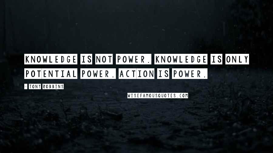 Tony Robbins Quotes: Knowledge is NOT power. Knowledge is only POTENTIAL power. Action is power.