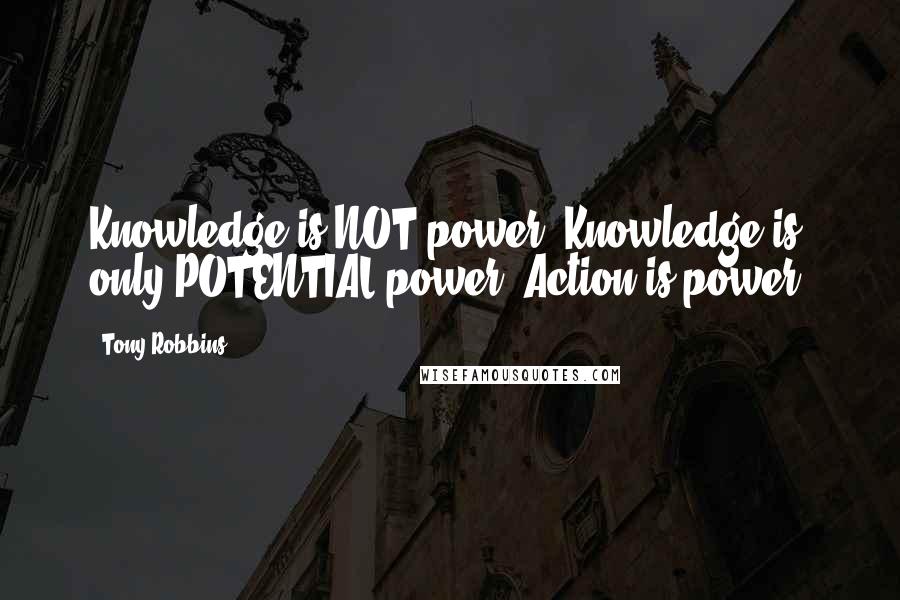 Tony Robbins Quotes: Knowledge is NOT power. Knowledge is only POTENTIAL power. Action is power.