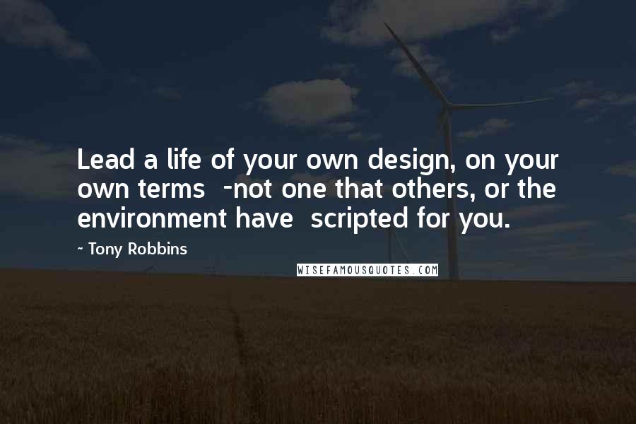 Tony Robbins Quotes: Lead a life of your own design, on your own terms  -not one that others, or the environment have  scripted for you.
