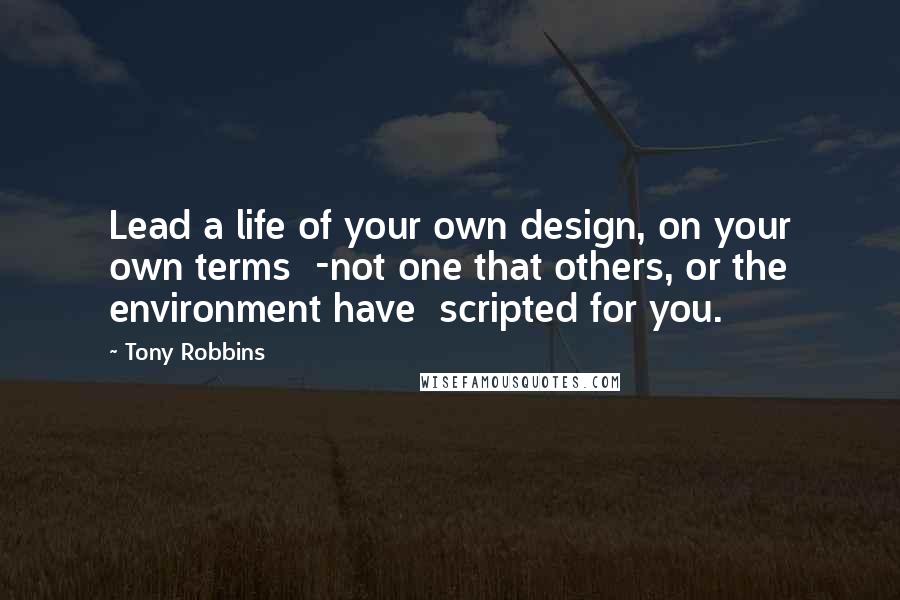 Tony Robbins Quotes: Lead a life of your own design, on your own terms -not one that others, or the environment have scripted for you.