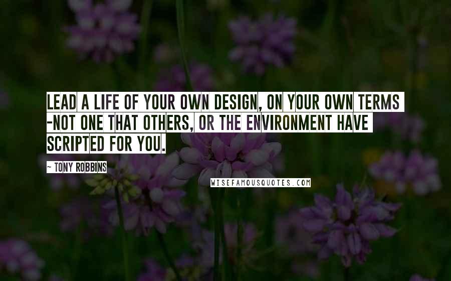 Tony Robbins Quotes: Lead a life of your own design, on your own terms  -not one that others, or the environment have  scripted for you.