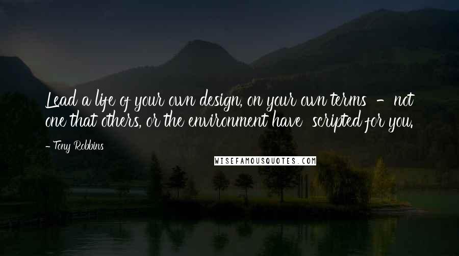 Tony Robbins Quotes: Lead a life of your own design, on your own terms  -not one that others, or the environment have  scripted for you.