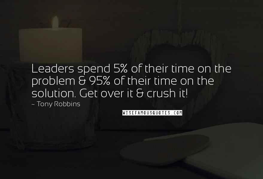 Tony Robbins Quotes: Leaders spend 5% of their time on the problem & 95% of their time on the solution. Get over it & crush it!