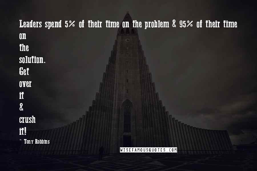 Tony Robbins Quotes: Leaders spend 5% of their time on the problem & 95% of their time on the solution. Get over it & crush it!