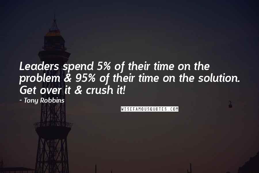 Tony Robbins Quotes: Leaders spend 5% of their time on the problem & 95% of their time on the solution. Get over it & crush it!