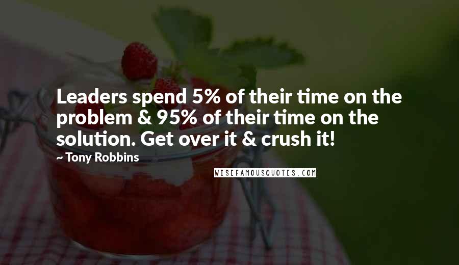 Tony Robbins Quotes: Leaders spend 5% of their time on the problem & 95% of their time on the solution. Get over it & crush it!