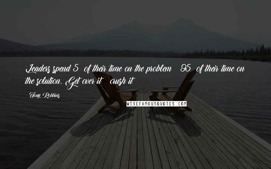 Tony Robbins Quotes: Leaders spend 5% of their time on the problem & 95% of their time on the solution. Get over it & crush it!