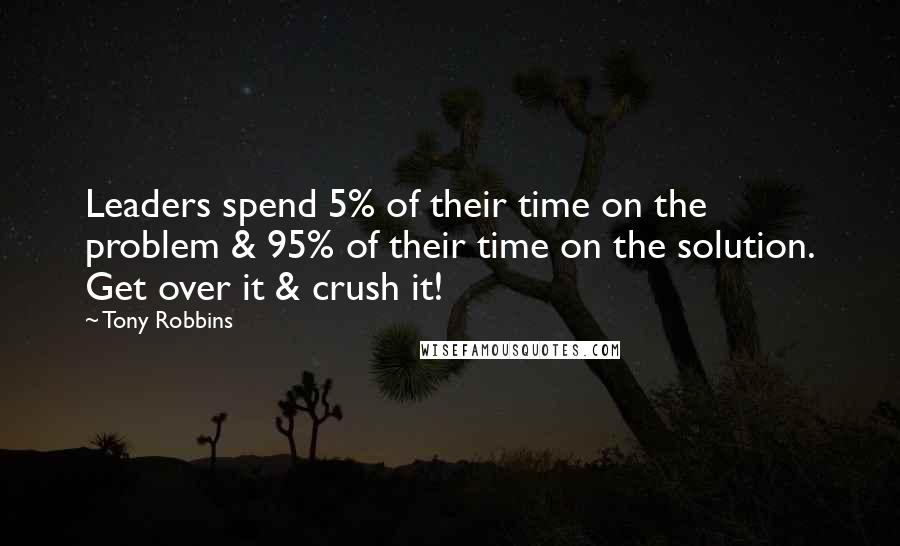 Tony Robbins Quotes: Leaders spend 5% of their time on the problem & 95% of their time on the solution. Get over it & crush it!