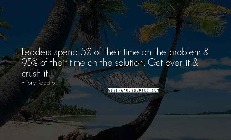 Tony Robbins Quotes: Leaders spend 5% of their time on the problem & 95% of their time on the solution. Get over it & crush it!