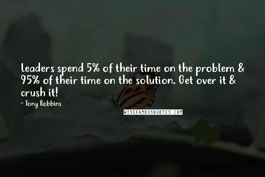 Tony Robbins Quotes: Leaders spend 5% of their time on the problem & 95% of their time on the solution. Get over it & crush it!