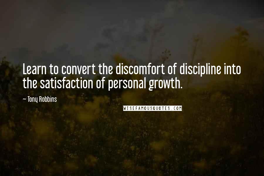 Tony Robbins Quotes: Learn to convert the discomfort of discipline into the satisfaction of personal growth.
