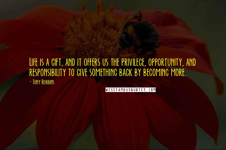 Tony Robbins Quotes: Life is a gift, and it offers us the privilege, opportunity, and responsibility to give something back by becoming more.