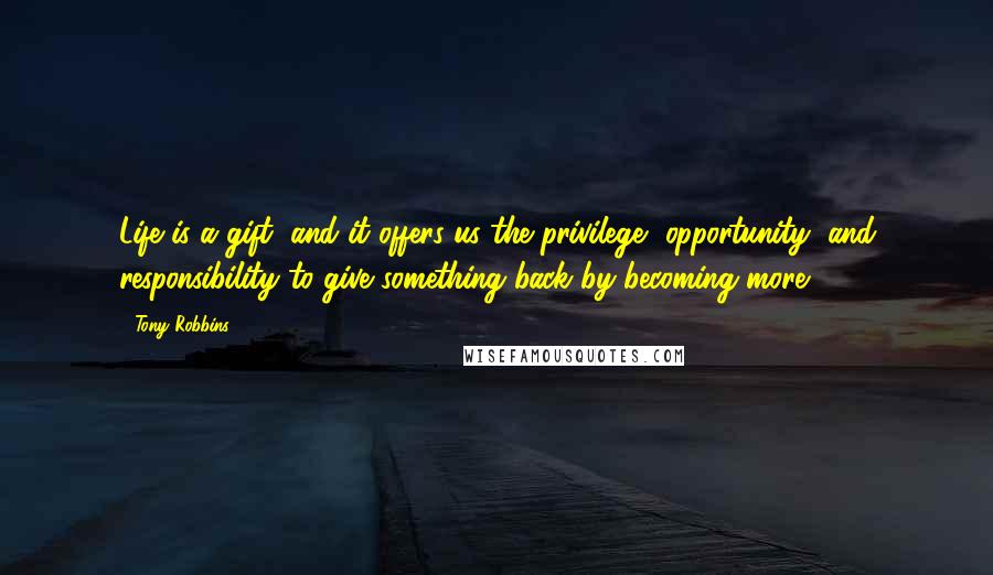 Tony Robbins Quotes: Life is a gift, and it offers us the privilege, opportunity, and responsibility to give something back by becoming more.