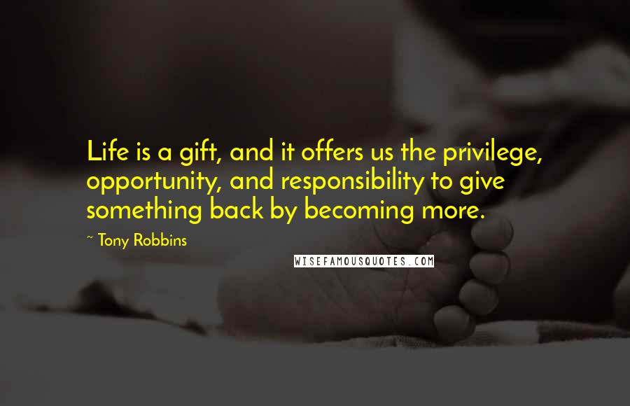 Tony Robbins Quotes: Life is a gift, and it offers us the privilege, opportunity, and responsibility to give something back by becoming more.