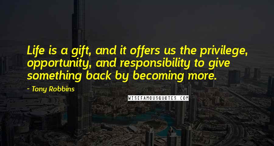 Tony Robbins Quotes: Life is a gift, and it offers us the privilege, opportunity, and responsibility to give something back by becoming more.