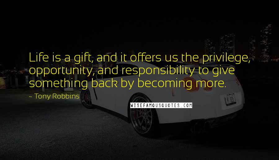 Tony Robbins Quotes: Life is a gift, and it offers us the privilege, opportunity, and responsibility to give something back by becoming more.