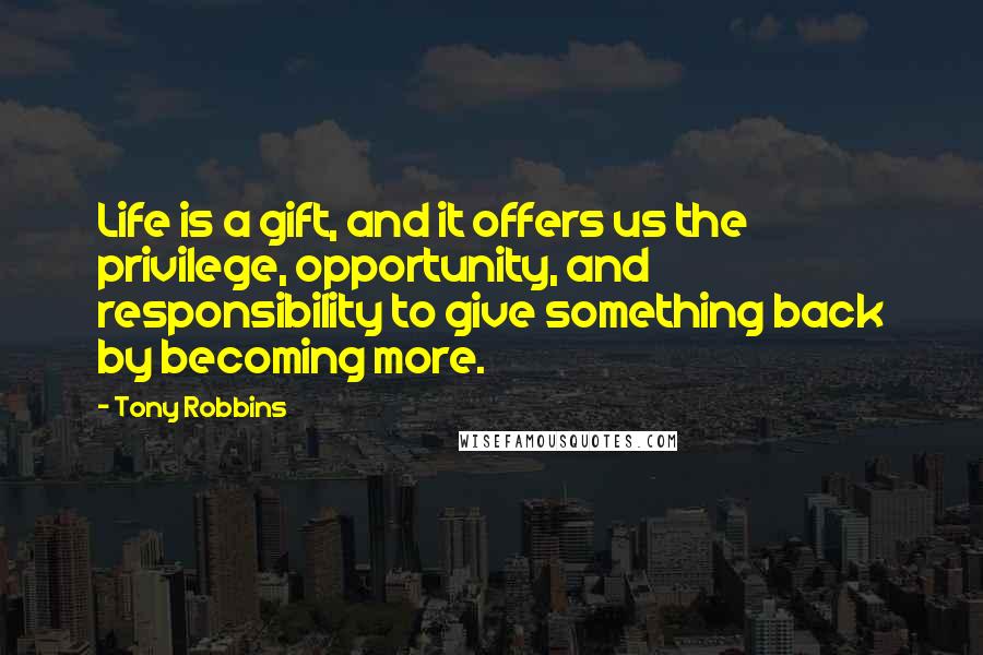 Tony Robbins Quotes: Life is a gift, and it offers us the privilege, opportunity, and responsibility to give something back by becoming more.