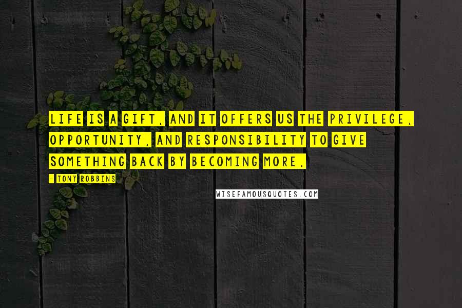 Tony Robbins Quotes: Life is a gift, and it offers us the privilege, opportunity, and responsibility to give something back by becoming more.