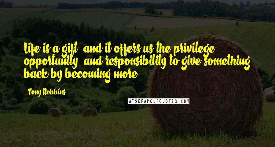 Tony Robbins Quotes: Life is a gift, and it offers us the privilege, opportunity, and responsibility to give something back by becoming more.