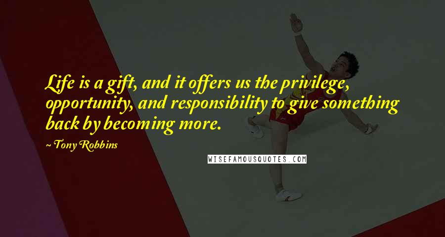 Tony Robbins Quotes: Life is a gift, and it offers us the privilege, opportunity, and responsibility to give something back by becoming more.