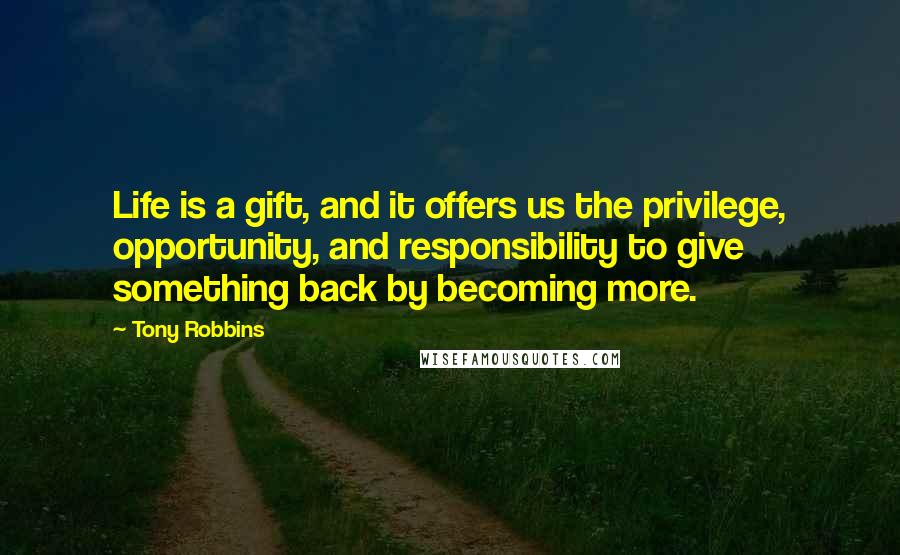 Tony Robbins Quotes: Life is a gift, and it offers us the privilege, opportunity, and responsibility to give something back by becoming more.