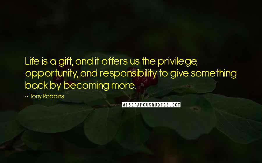 Tony Robbins Quotes: Life is a gift, and it offers us the privilege, opportunity, and responsibility to give something back by becoming more.