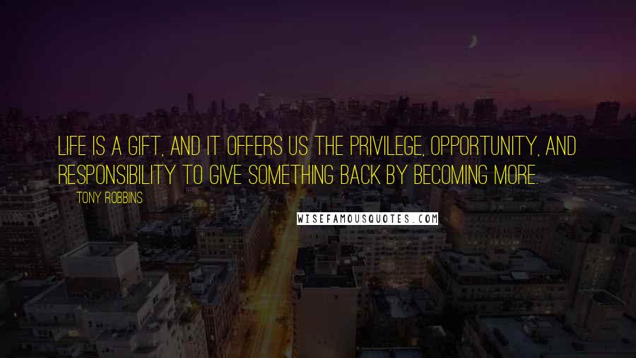 Tony Robbins Quotes: Life is a gift, and it offers us the privilege, opportunity, and responsibility to give something back by becoming more.