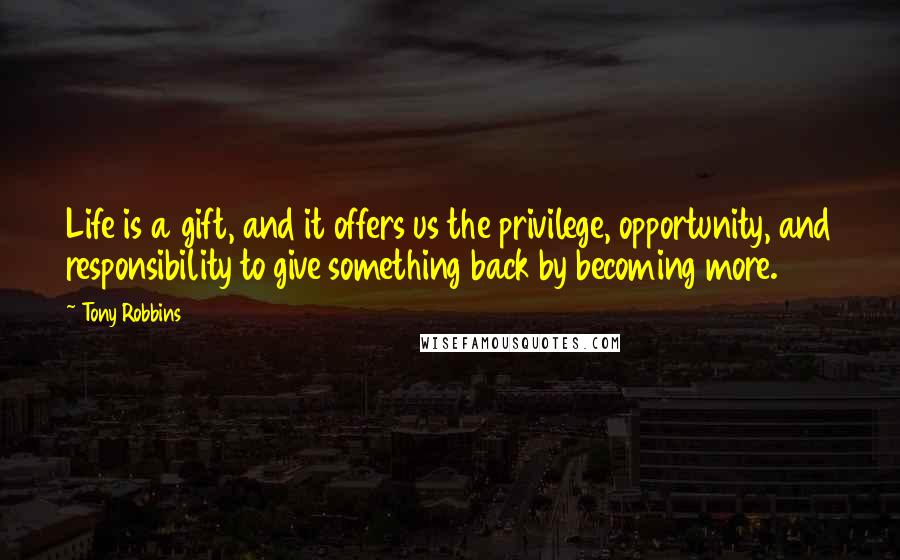 Tony Robbins Quotes: Life is a gift, and it offers us the privilege, opportunity, and responsibility to give something back by becoming more.