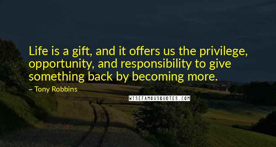 Tony Robbins Quotes: Life is a gift, and it offers us the privilege, opportunity, and responsibility to give something back by becoming more.