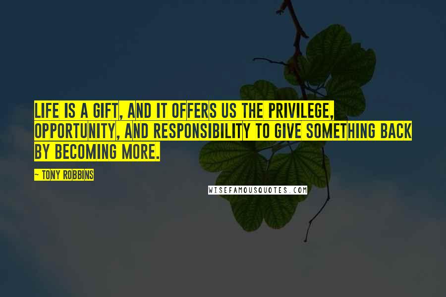 Tony Robbins Quotes: Life is a gift, and it offers us the privilege, opportunity, and responsibility to give something back by becoming more.