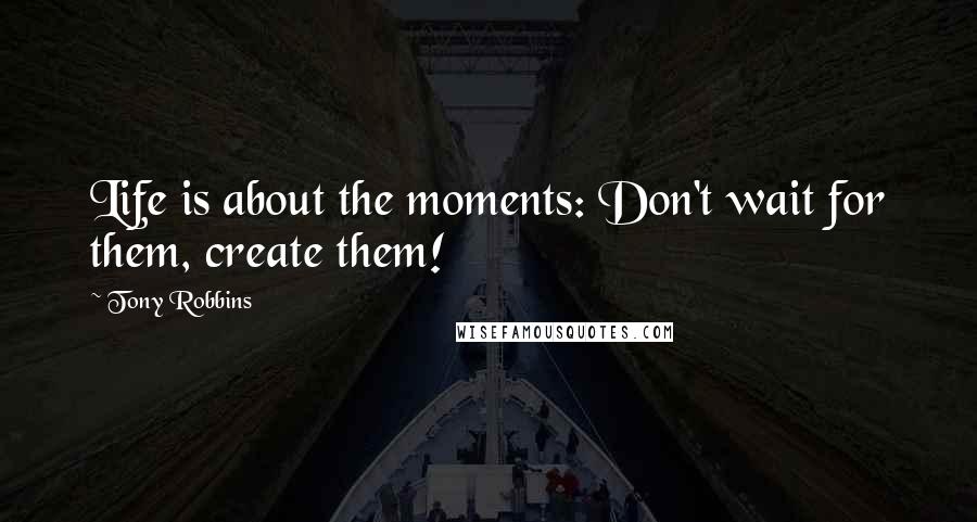 Tony Robbins Quotes: Life is about the moments: Don't wait for them, create them!