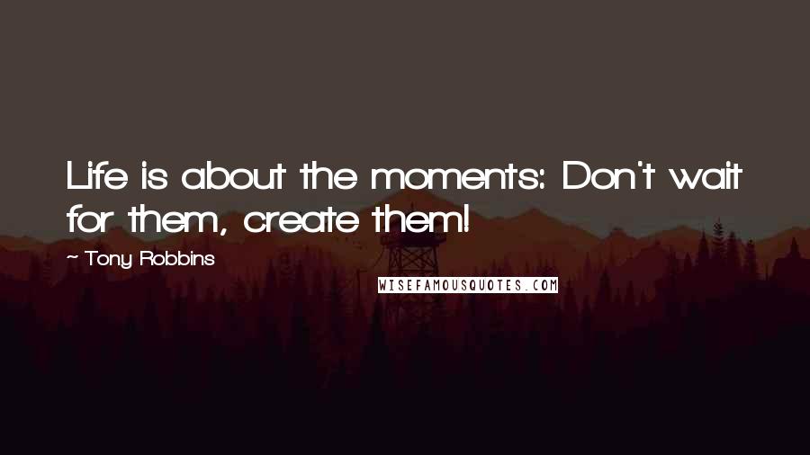 Tony Robbins Quotes: Life is about the moments: Don't wait for them, create them!