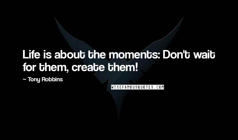 Tony Robbins Quotes: Life is about the moments: Don't wait for them, create them!