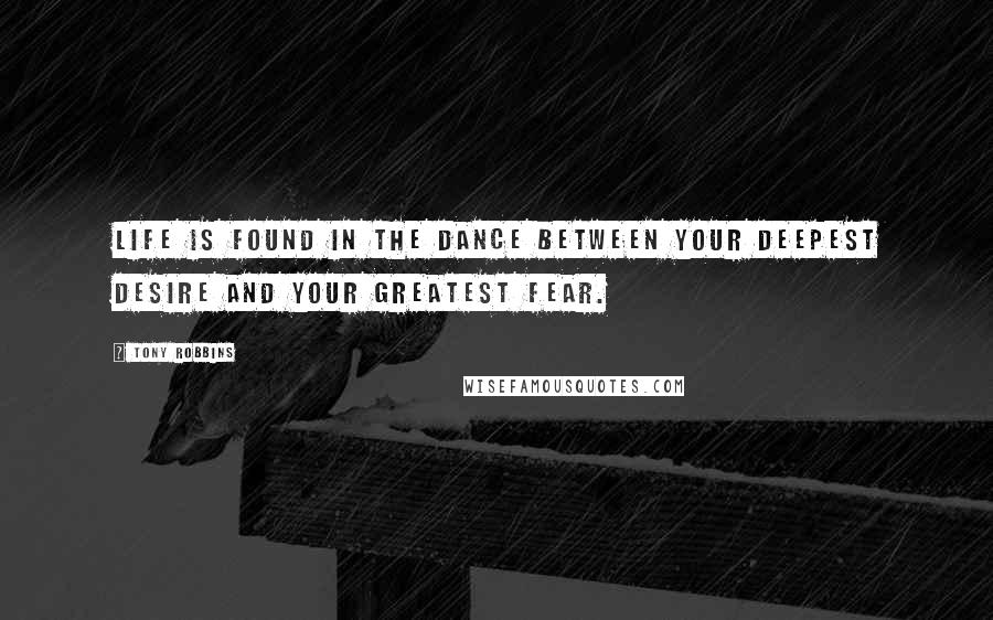 Tony Robbins Quotes: Life is found in the dance between your deepest desire and your greatest fear.