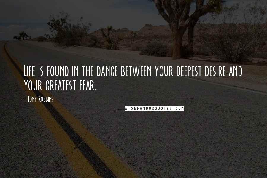 Tony Robbins Quotes: Life is found in the dance between your deepest desire and your greatest fear.