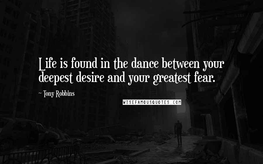 Tony Robbins Quotes: Life is found in the dance between your deepest desire and your greatest fear.