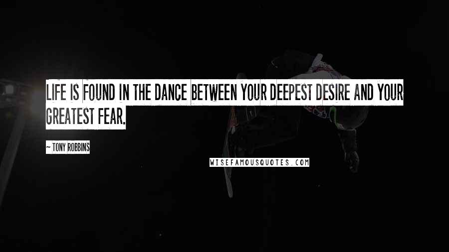 Tony Robbins Quotes: Life is found in the dance between your deepest desire and your greatest fear.