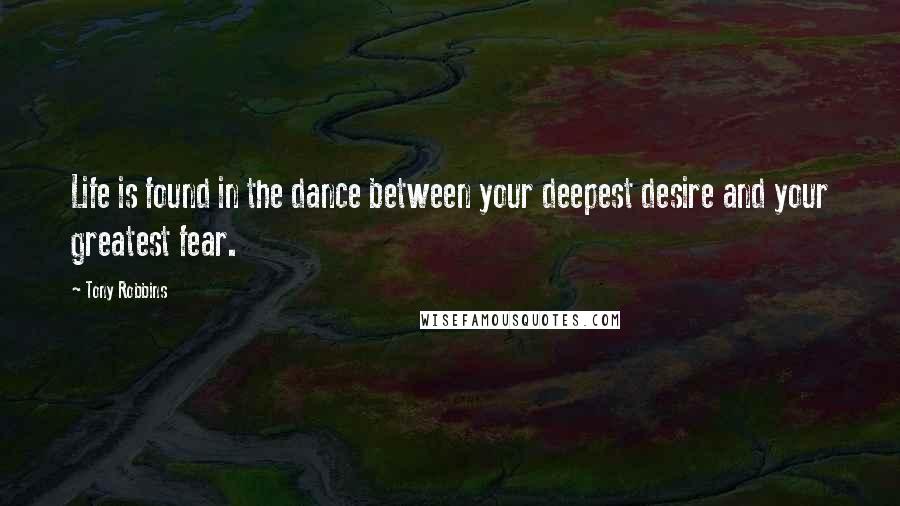 Tony Robbins Quotes: Life is found in the dance between your deepest desire and your greatest fear.