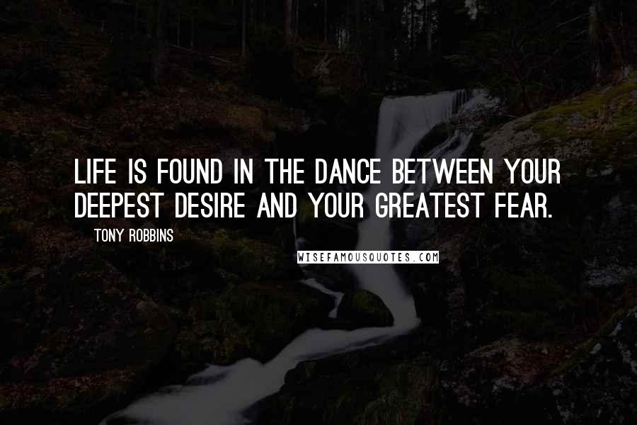 Tony Robbins Quotes: Life is found in the dance between your deepest desire and your greatest fear.