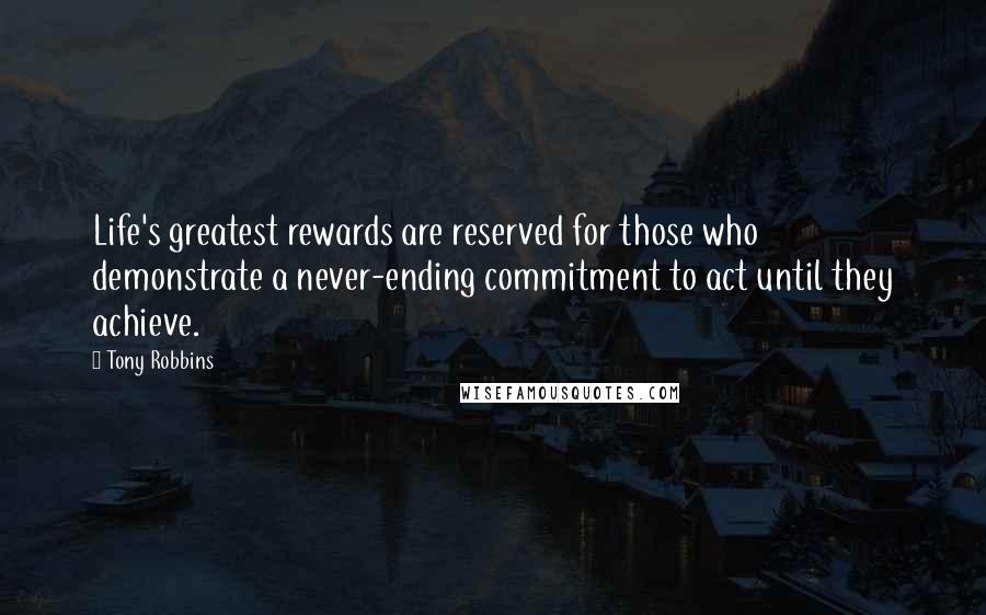 Tony Robbins Quotes: Life's greatest rewards are reserved for those who demonstrate a never-ending commitment to act until they achieve.