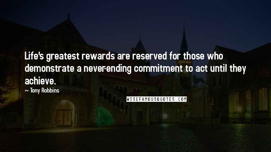 Tony Robbins Quotes: Life's greatest rewards are reserved for those who demonstrate a never-ending commitment to act until they achieve.