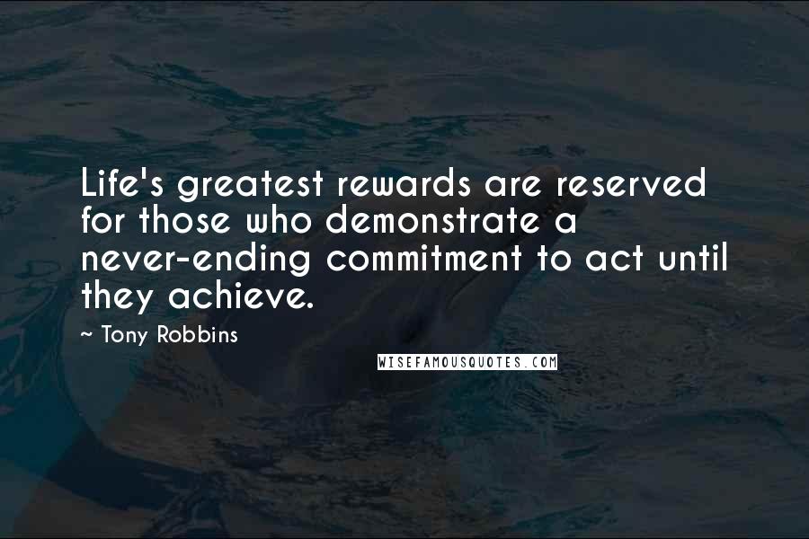 Tony Robbins Quotes: Life's greatest rewards are reserved for those who demonstrate a never-ending commitment to act until they achieve.