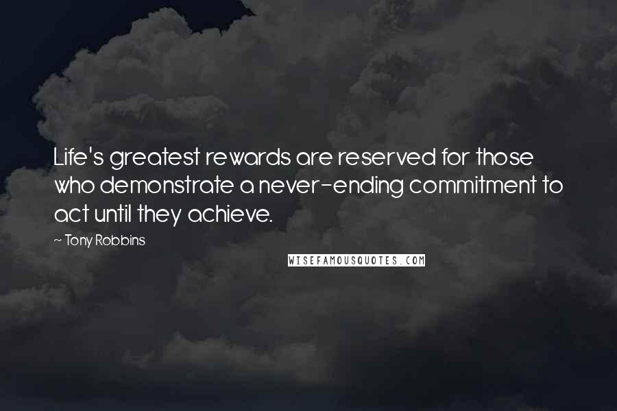 Tony Robbins Quotes: Life's greatest rewards are reserved for those who demonstrate a never-ending commitment to act until they achieve.