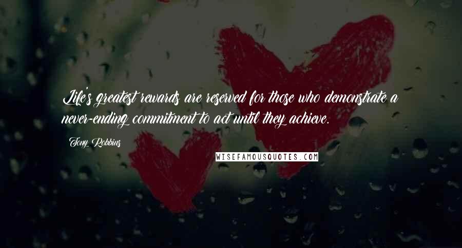 Tony Robbins Quotes: Life's greatest rewards are reserved for those who demonstrate a never-ending commitment to act until they achieve.