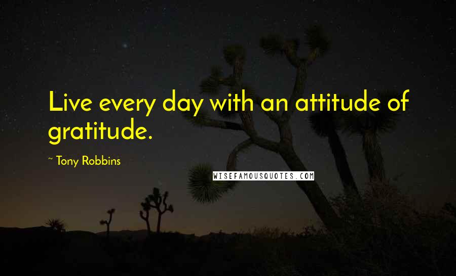 Tony Robbins Quotes: Live every day with an attitude of gratitude.