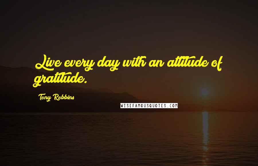 Tony Robbins Quotes: Live every day with an attitude of gratitude.