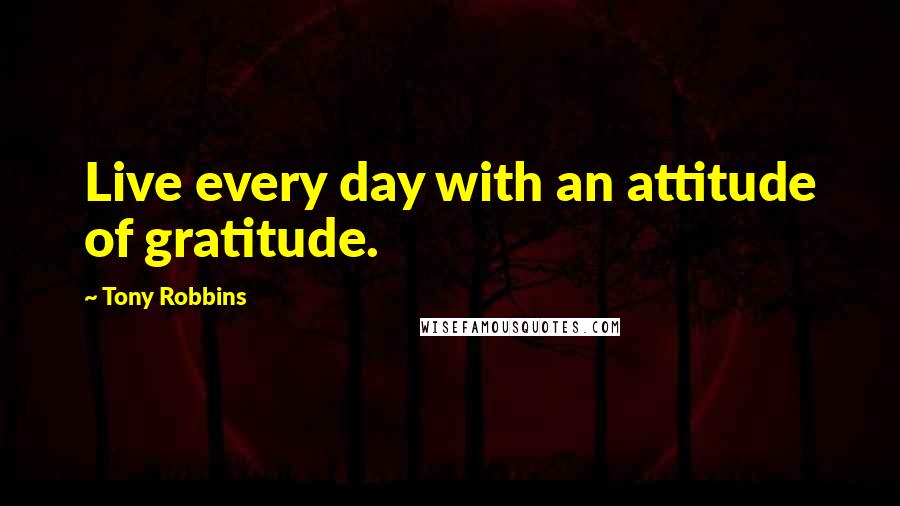 Tony Robbins Quotes: Live every day with an attitude of gratitude.