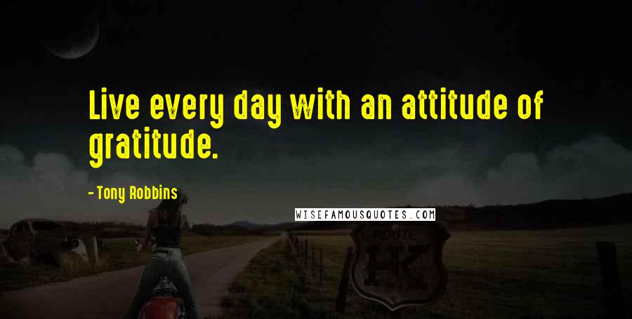 Tony Robbins Quotes: Live every day with an attitude of gratitude.